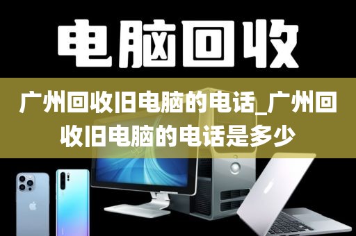 广州回收旧电脑的电话_广州回收旧电脑的电话是多少