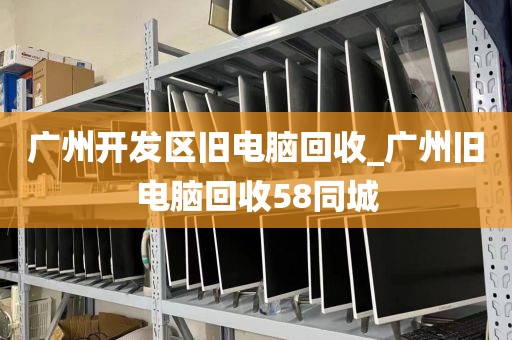广州开发区旧电脑回收_广州旧电脑回收58同城