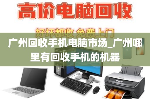 广州回收手机电脑市场_广州哪里有回收手机的机器