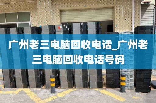 广州老三电脑回收电话_广州老三电脑回收电话号码