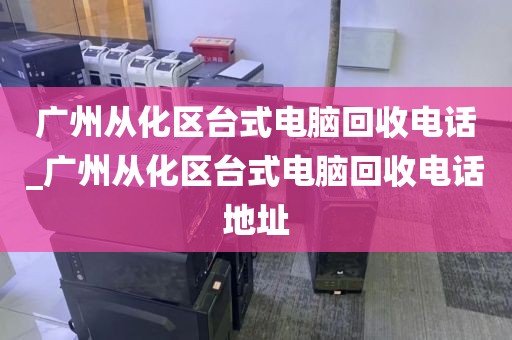 广州从化区台式电脑回收电话_广州从化区台式电脑回收电话地址