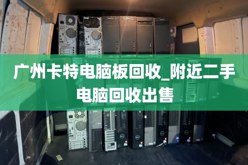 广州卡特电脑板回收_附近二手电脑回收出售