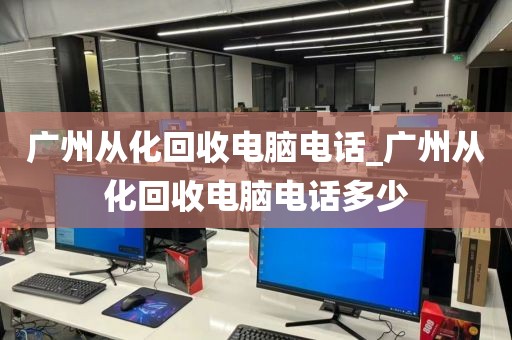 广州从化回收电脑电话_广州从化回收电脑电话多少