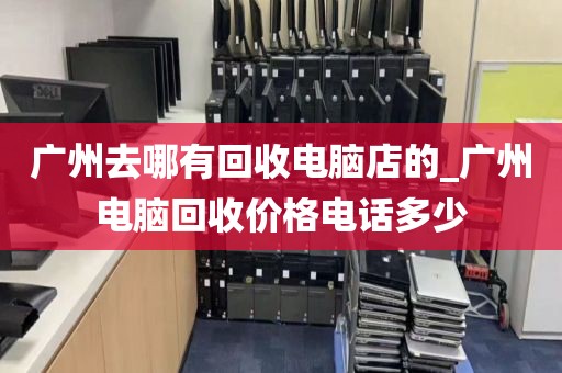 广州去哪有回收电脑店的_广州电脑回收价格电话多少