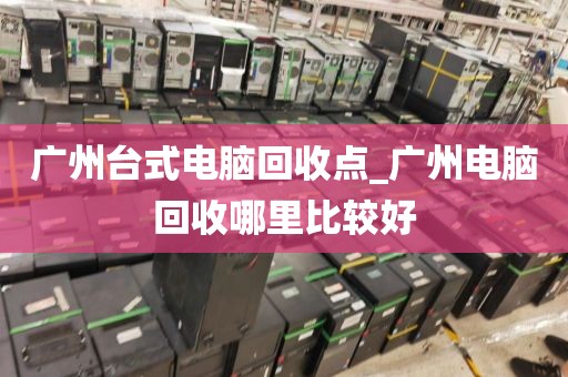 广州台式电脑回收点_广州电脑回收哪里比较好
